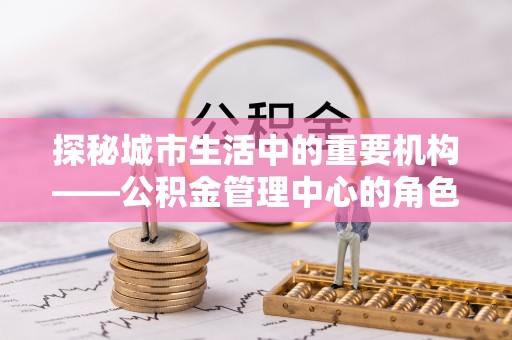 榆次探秘城市生活中的重要机构——公积金管理中心的角色与意义