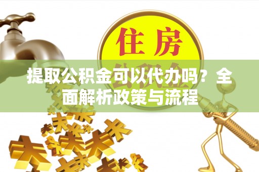 榆次提取公积金可以代办吗？全面解析政策与流程