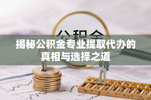 榆次揭秘公积金专业提取代办的真相与选择之道