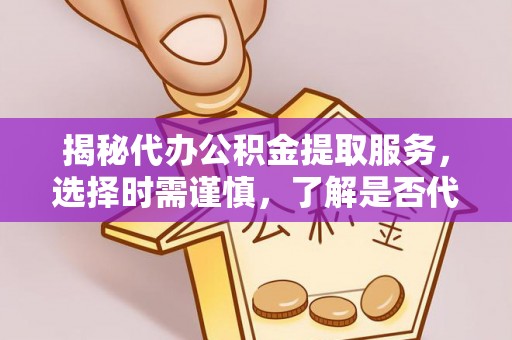 榆次揭秘代办公积金提取服务，选择时需谨慎，了解是否代办公积金提取可靠吗？