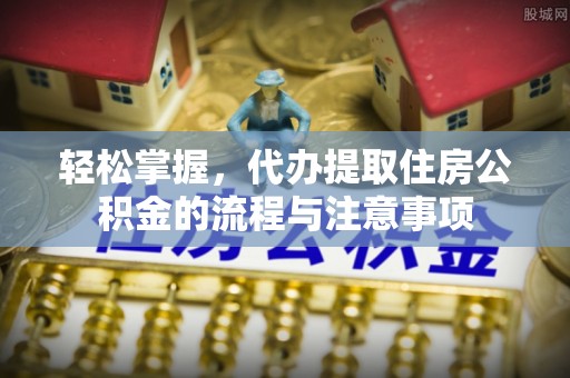榆次轻松掌握，代办提取住房公积金的流程与注意事项