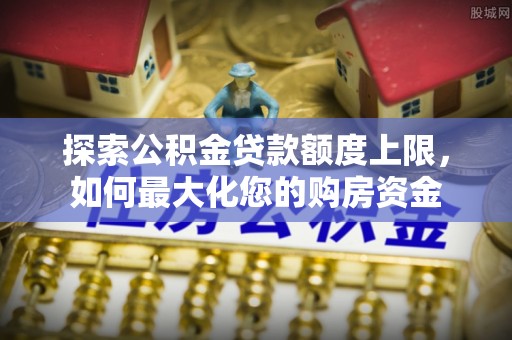 榆次探索公积金贷款额度上限，如何最大化您的购房资金