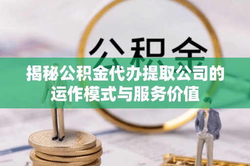 榆次揭秘公积金代办提取公司的运作模式与服务价值