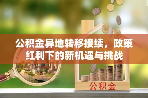 榆次公积金异地转移接续，政策红利下的新机遇与挑战