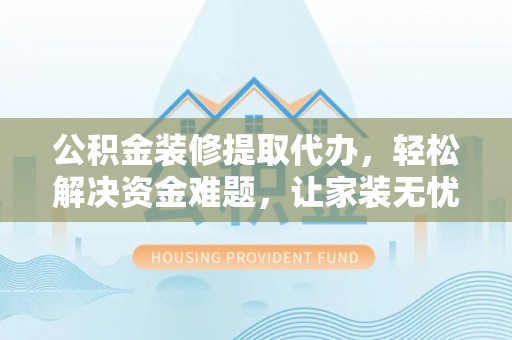 榆次公积金装修提取代办，轻松解决资金难题，让家装无忧