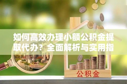 榆次如何高效办理小额公积金提取代办？全面解析与实用指南
