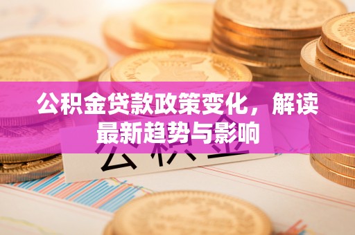 榆次公积金贷款政策变化，解读最新趋势与影响