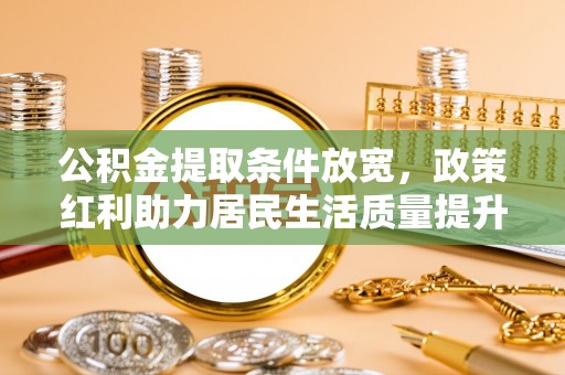 榆次公积金提取条件放宽，政策红利助力居民生活质量提升