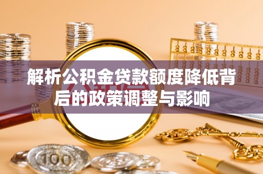 榆次解析公积金贷款额度降低背后的政策调整与影响