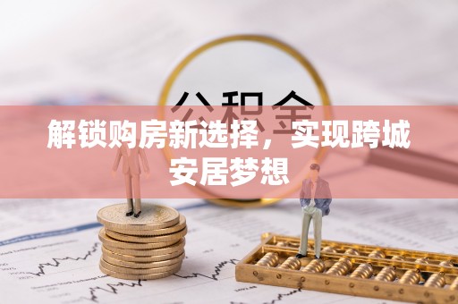 榆次解锁购房新选择，实现跨城安居梦想