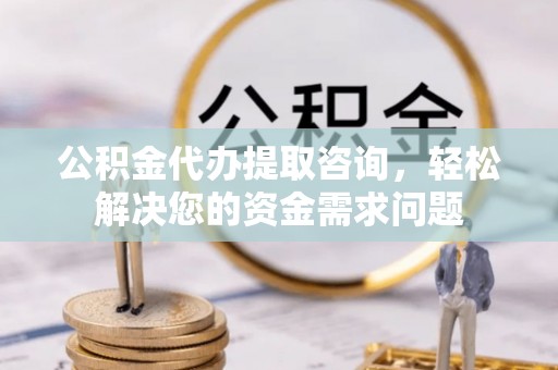 榆次公积金代办提取咨询，轻松解决您的资金需求问题