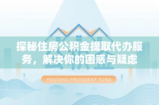榆次探秘住房公积金提取代办服务，解决你的困惑与疑虑