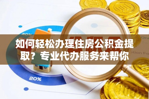 榆次如何轻松办理住房公积金提取？专业代办服务来帮你