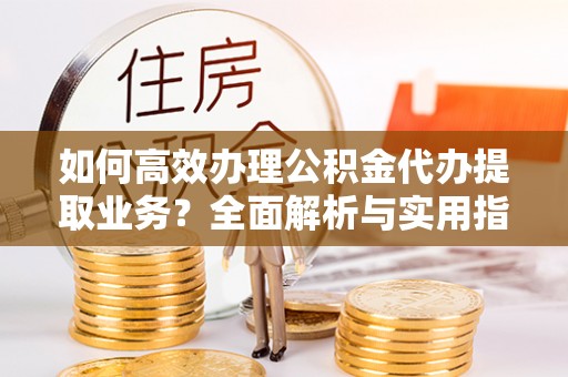 榆次如何高效办理公积金代办提取业务？全面解析与实用指南