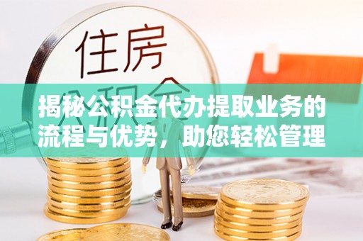 榆次揭秘公积金代办提取业务的流程与优势，助您轻松管理财务
