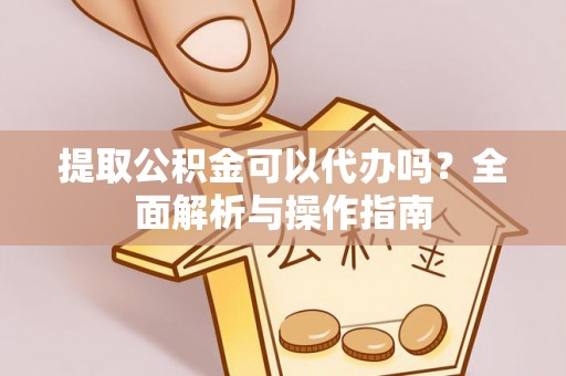 榆次提取公积金可以代办吗？全面解析与操作指南