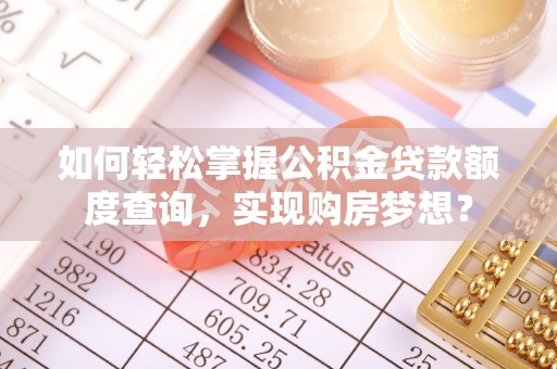 榆次如何轻松掌握公积金贷款额度查询，实现购房梦想？