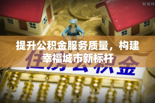 榆次提升公积金服务质量，构建幸福城市新标杆