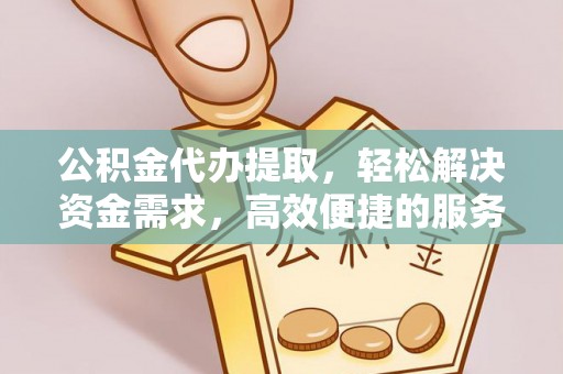 榆次公积金代办提取，轻松解决资金需求，高效便捷的服务选择