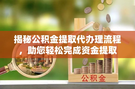 榆次揭秘公积金提取代办理流程，助您轻松完成资金提取