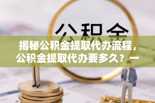 榆次揭秘公积金提取代办流程，公积金提取代办要多久？一文读懂
