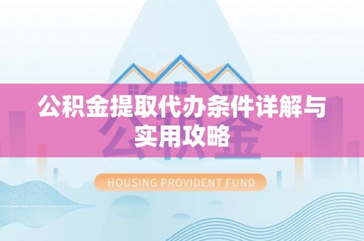 榆次公积金提取代办条件详解与实用攻略