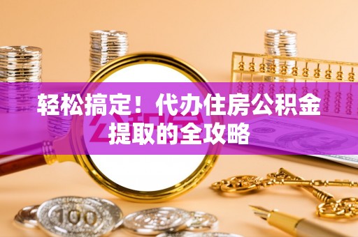 榆次轻松搞定！代办住房公积金提取的全攻略