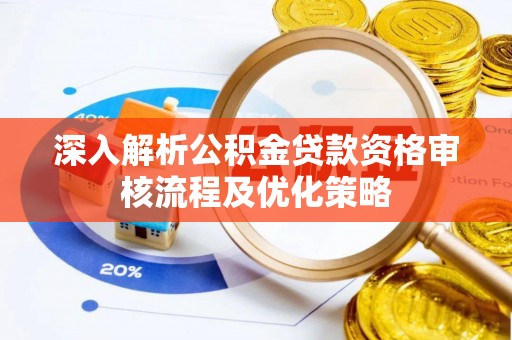 榆次深入解析公积金贷款资格审核流程及优化策略