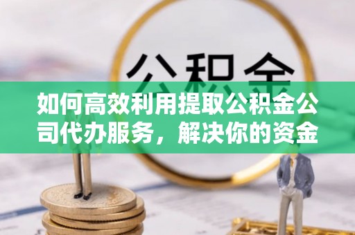 榆次如何高效利用提取公积金公司代办服务，解决你的资金难题