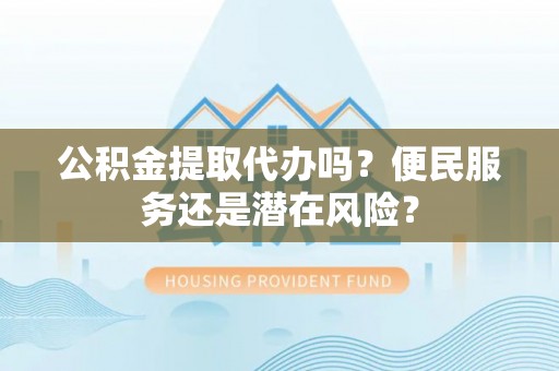 榆次公积金提取代办吗？便民服务还是潜在风险？