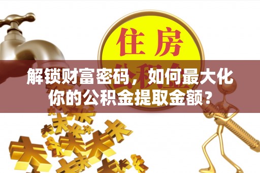 榆次解锁财富密码，如何最大化你的公积金提取金额？