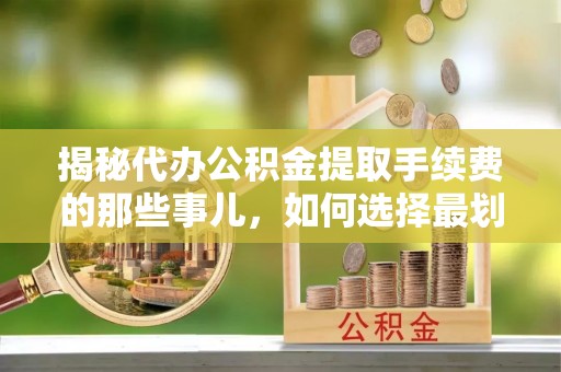 榆次揭秘代办公积金提取手续费的那些事儿，如何选择最划算的服务？