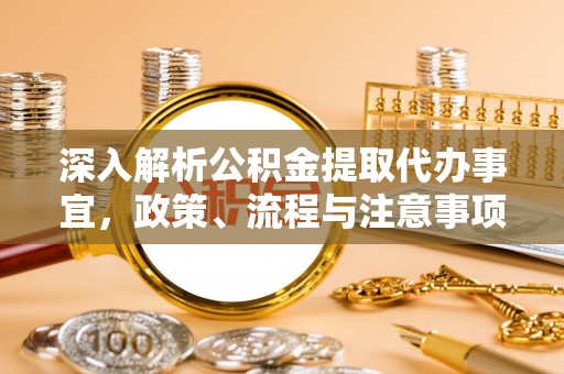 榆次深入解析公积金提取代办事宜，政策、流程与注意事项全攻略