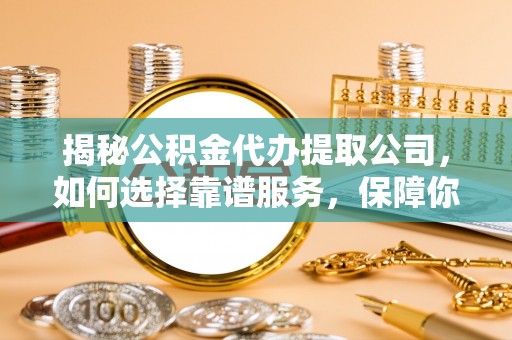 榆次揭秘公积金代办提取公司，如何选择靠谱服务，保障你的资金安全