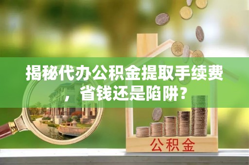 榆次揭秘代办公积金提取手续费，省钱还是陷阱？