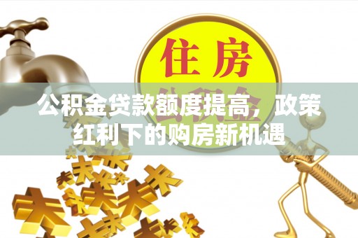 榆次公积金贷款额度提高，政策红利下的购房新机遇