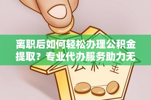 榆次离职后如何轻松办理公积金提取？专业代办服务助力无忧