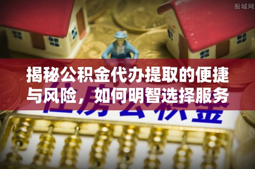 榆次揭秘公积金代办提取的便捷与风险，如何明智选择服务？