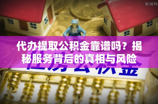 榆次代办提取公积金靠谱吗？揭秘服务背后的真相与风险