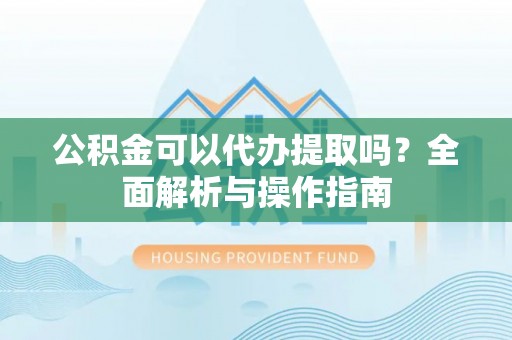 榆次公积金可以代办提取吗？全面解析与操作指南