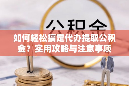 榆次如何轻松搞定代办提取公积金？实用攻略与注意事项