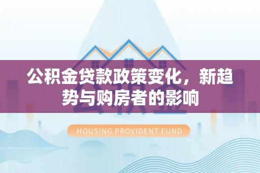 榆次公积金贷款政策变化，新趋势与购房者的影响