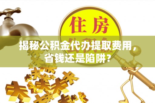 榆次揭秘公积金代办提取费用，省钱还是陷阱？