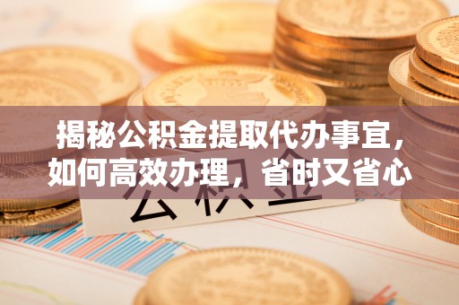 榆次揭秘公积金提取代办事宜，如何高效办理，省时又省心？