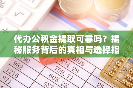 榆次代办公积金提取可靠吗？揭秘服务背后的真相与选择指南