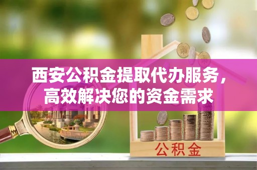 榆次西安公积金提取代办服务，高效解决您的资金需求