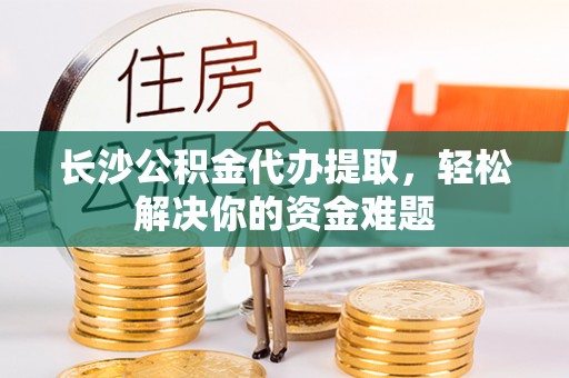 榆次长沙公积金代办提取，轻松解决你的资金难题