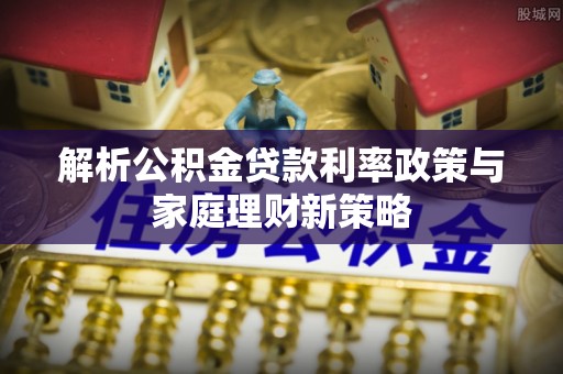榆次解析公积金贷款利率政策与家庭理财新策略