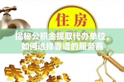 榆次揭秘公积金提取代办单位，如何选择靠谱的服务商