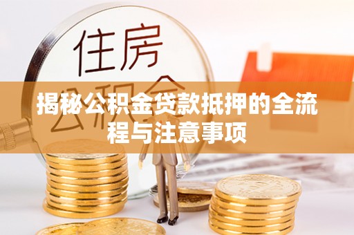 榆次揭秘公积金贷款抵押的全流程与注意事项